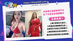 抖音网红困困鱼借平台 私下交易买卖视频曝光