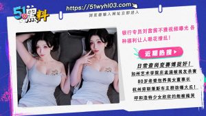 银行专员刘茜茜不雅视频曝光 各种福利让人眼花缭乱！